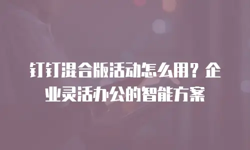钉钉混合版活动怎么用？企业灵活办公的智能方案