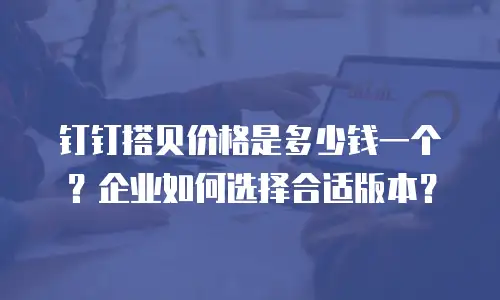钉钉搭贝价格是多少钱一个？企业如何选择合适版本？