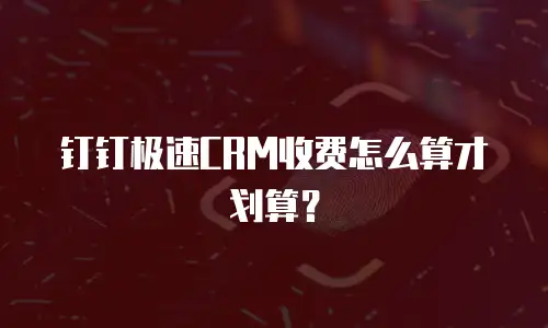 钉钉极速CRM收费怎么算才划算？