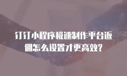 钉钉小程序极速制作平台返佣怎么设置才更高效？