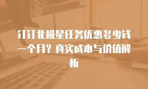 钉钉北极星任务优惠多少钱一个月？真实成本与价值解析