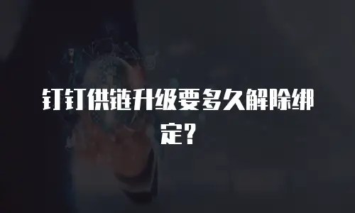 钉钉供链升级要多久解除绑定？