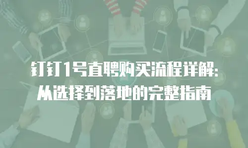 钉钉1号直聘购买流程详解：从选择到落地的完整指南