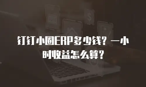 钉钉小圈ERP多少钱？一小时收益怎么算？