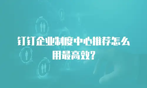 钉钉企业制度中心推荐怎么用最高效？