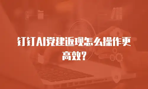 钉钉AI党建返现怎么操作更高效？