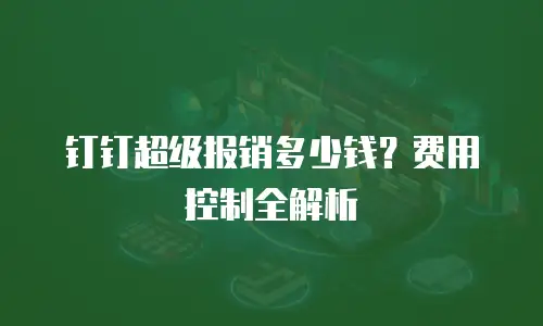 钉钉超级报销多少钱？费用控制全解析