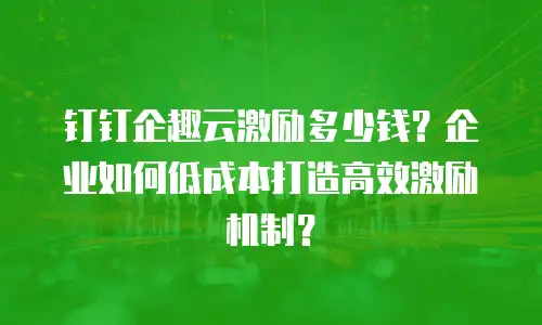 钉钉企趣云激励多少钱？企业如何低成本打造高效激励机制？
