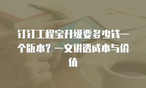 钉钉工程宝升级要多少钱一个版本？一文讲透成本与价值