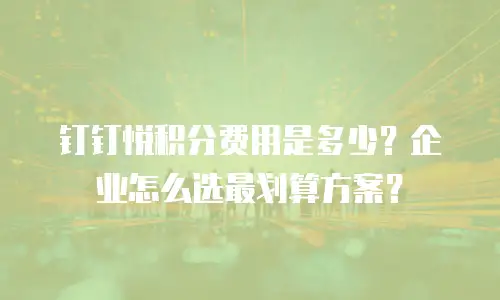 钉钉悦积分费用是多少？企业怎么选最划算方案？