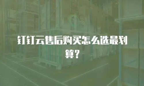 钉钉云售后购买怎么选最划算？