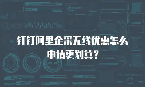 钉钉阿里企采无线优惠怎么申请更划算？