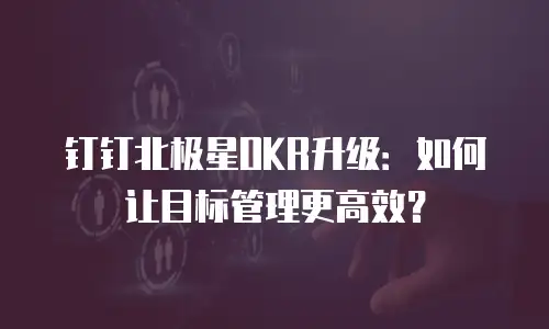 钉钉北极星OKR升级：如何让目标管理更高效？