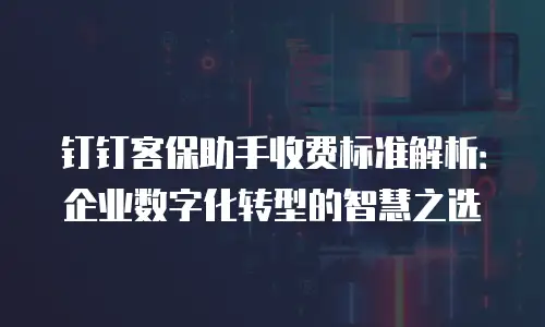 钉钉客保助手收费标准解析：企业数字化转型的智慧之选