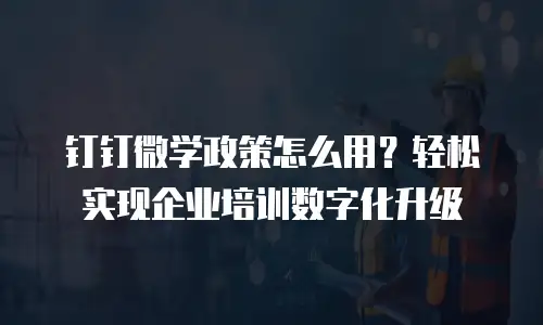 钉钉微学政策怎么用？轻松实现企业培训数字化升级