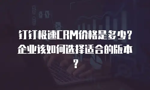 钉钉极速CRM价格是多少？企业该如何选择适合的版本？