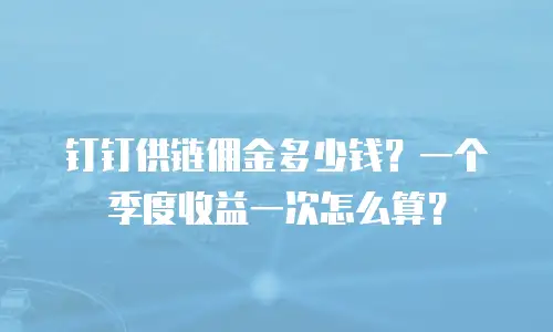 钉钉供链佣金多少钱？一个季度收益一次怎么算？