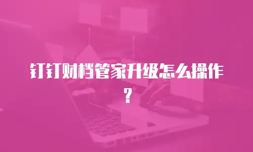 钉钉财档管家升级怎么操作？