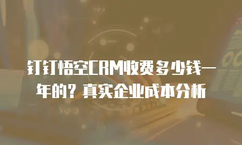 钉钉悟空CRM收费多少钱一年的？真实企业成本分析