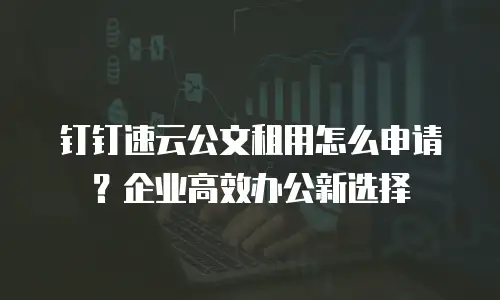 钉钉速云公文租用怎么申请？企业高效办公新选择