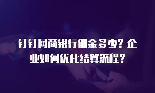 钉钉网商银行佣金多少？企业如何优化结算流程？