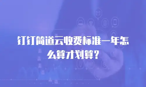 钉钉简道云收费标准一年怎么算才划算？