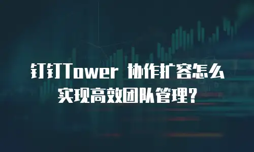 钉钉Tower 协作扩容怎么实现高效团队管理？