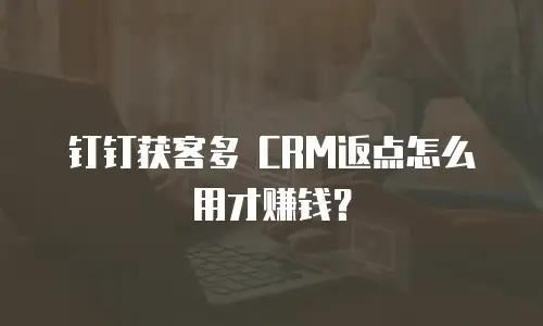 钉钉获客多 CRM返点怎么用才赚钱？