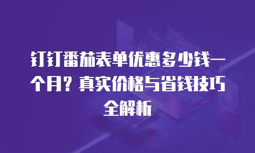 钉钉番茄表单优惠多少钱一个月？真实价格与省钱技巧全解析