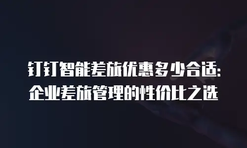 钉钉智能差旅优惠多少合适：企业差旅管理的性价比之选