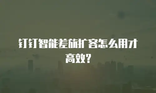 钉钉智能差旅扩容怎么用才高效？