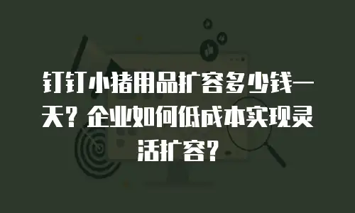 钉钉小猪用品扩容多少钱一天？企业如何低成本实现灵活扩容？