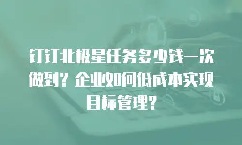 钉钉北极星任务多少钱一次做到？企业如何低成本实现目标管理？