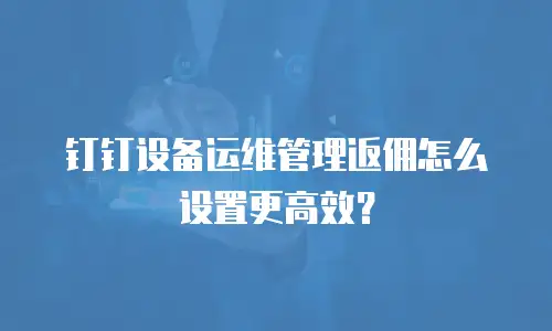钉钉设备运维管理返佣怎么设置更高效？