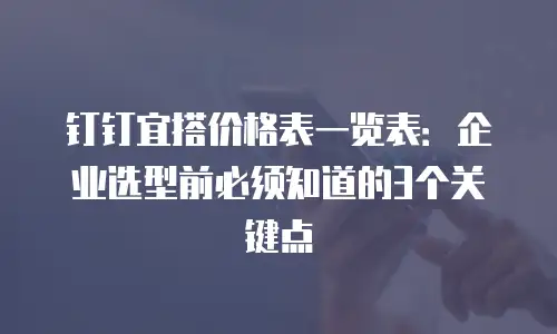 钉钉宜搭价格表一览表：企业选型前必须知道的3个关键点