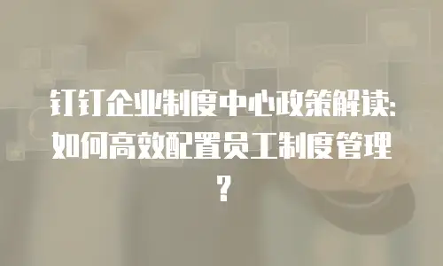 钉钉企业制度中心政策解读：如何高效配置员工制度管理？