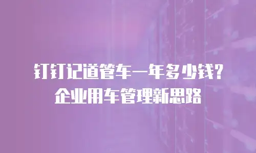 钉钉记道管车一年多少钱？企业用车管理新思路