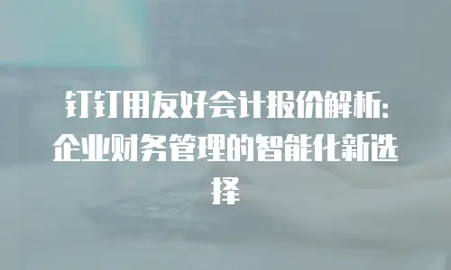 钉钉用友好会计报价解析：企业财务管理的智能化新选择
