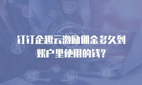 钉钉企趣云激励佣金多久到账户里使用的钱？