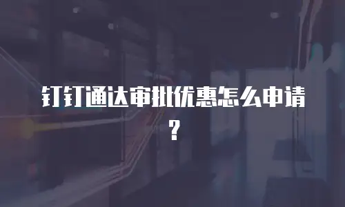 钉钉通达审批优惠怎么申请？