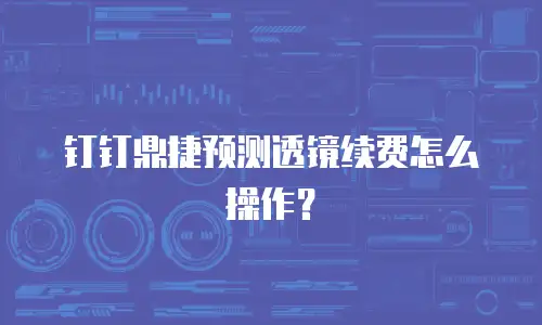 钉钉鼎捷预测透镜续费怎么操作？
