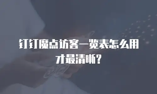 钉钉魔点访客一览表怎么用才最清晰？