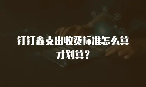 钉钉鑫支出收费标准怎么算才划算？