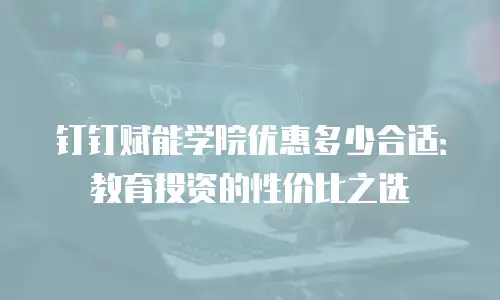 钉钉赋能学院优惠多少合适：教育投资的性价比之选