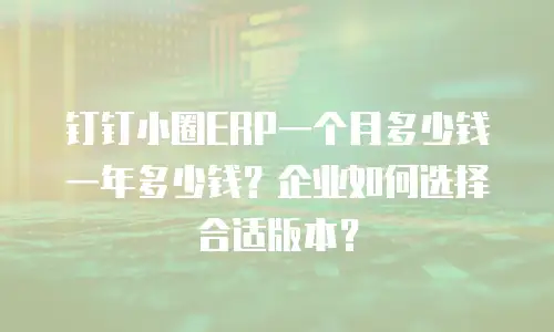 钉钉小圈ERP一个月多少钱一年多少钱？企业如何选择合适版本？