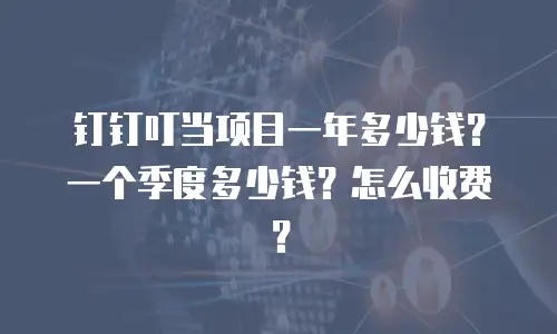 钉钉叮当项目一年多少钱？一个季度多少钱？怎么收费？