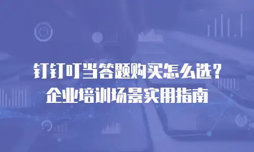钉钉叮当答题购买怎么选？企业培训场景实用指南