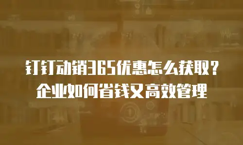 钉钉动销365优惠怎么获取？企业如何省钱又高效管理