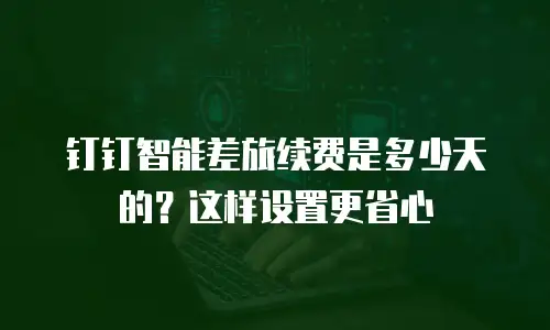 钉钉智能差旅续费是多少天的？这样设置更省心