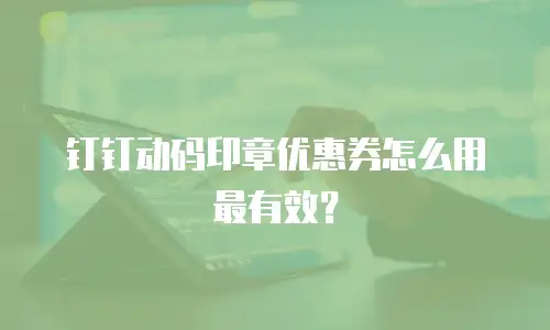 钉钉动码印章优惠券怎么用最有效？